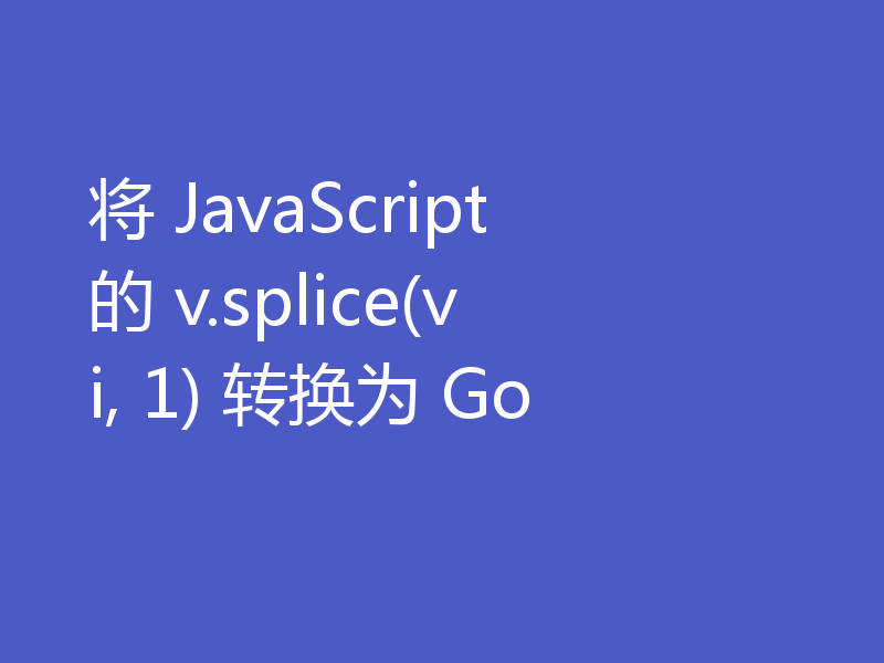 将 JavaScript 的 v.splice(vi, 1) 转换为 Go