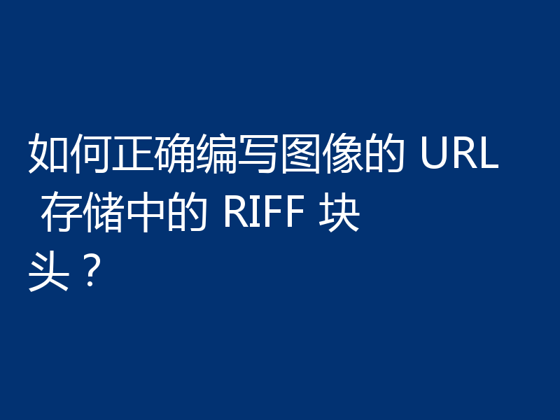 如何正确编写图像的 URL 存储中的 RIFF 块头？