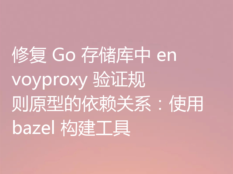 修复 Go 存储库中 envoyproxy 验证规则原型的依赖关系：使用 bazel 构建工具