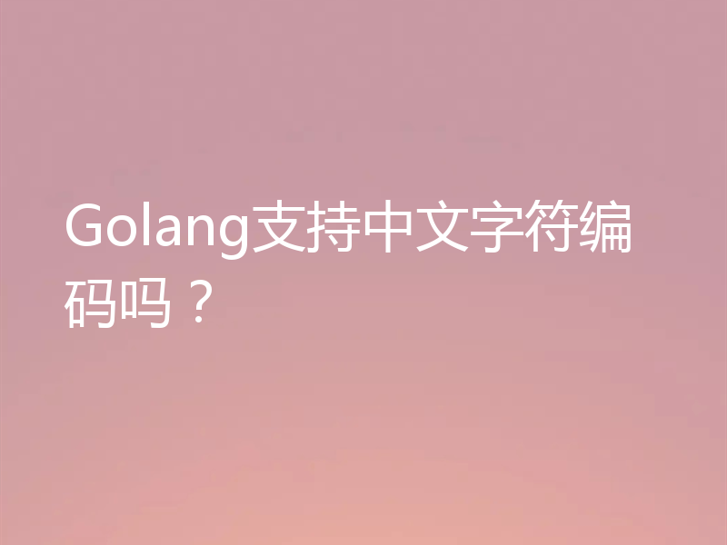 Golang支持中文字符编码吗？
