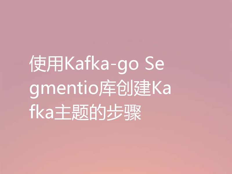 使用Kafka-go Segmentio库创建Kafka主题的步骤