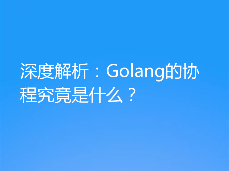 深度解析：Golang的协程究竟是什么？