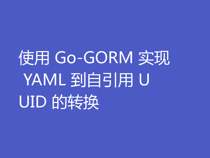 使用 Go-GORM 实现 YAML 到自引用 UUID 的转换