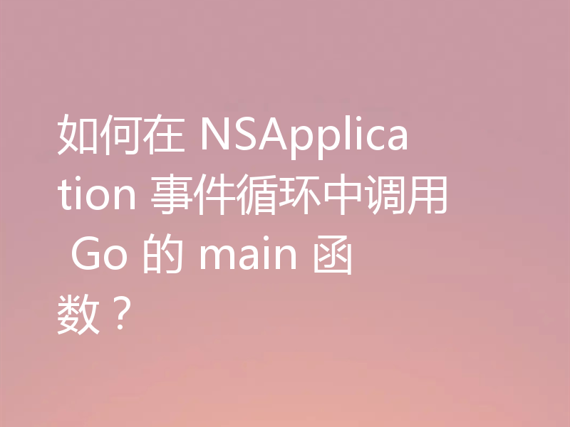 如何在 NSApplication 事件循环中调用 Go 的 main 函数？