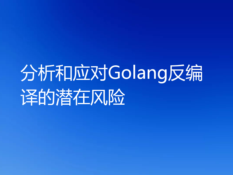 分析和应对Golang反编译的潜在风险
