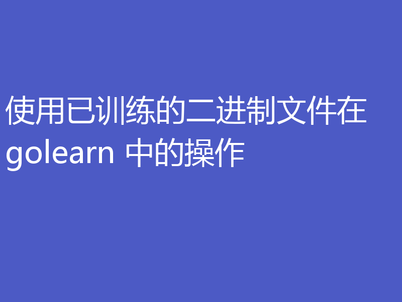 使用已训练的二进制文件在 golearn 中的操作