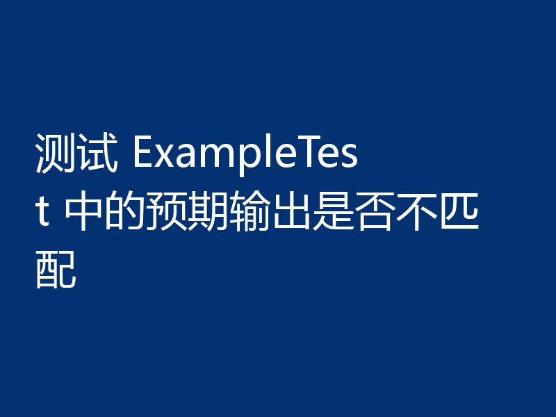 测试 ExampleTest 中的预期输出是否不匹配