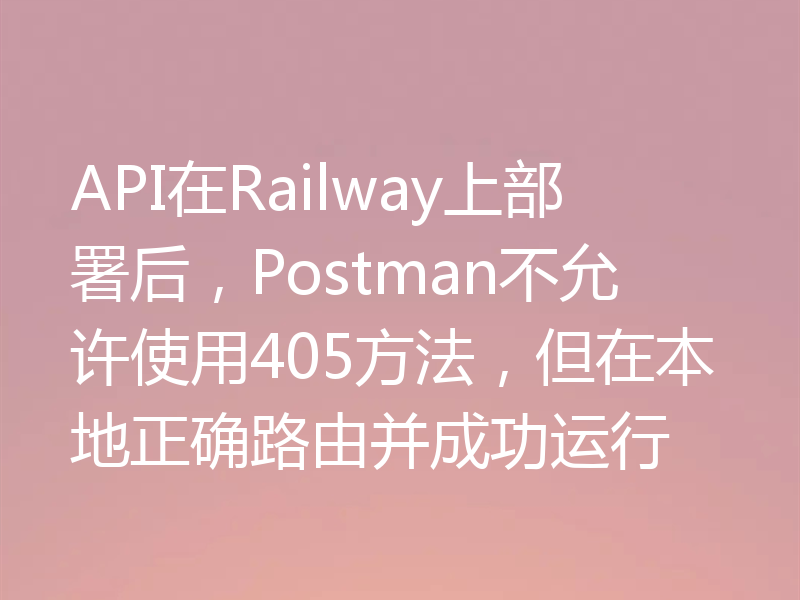 API在Railway上部署后，Postman不允许使用405方法，但在本地正确路由并成功运行