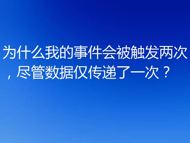 为什么我的事件会被触发两次，尽管数据仅传递了一次？