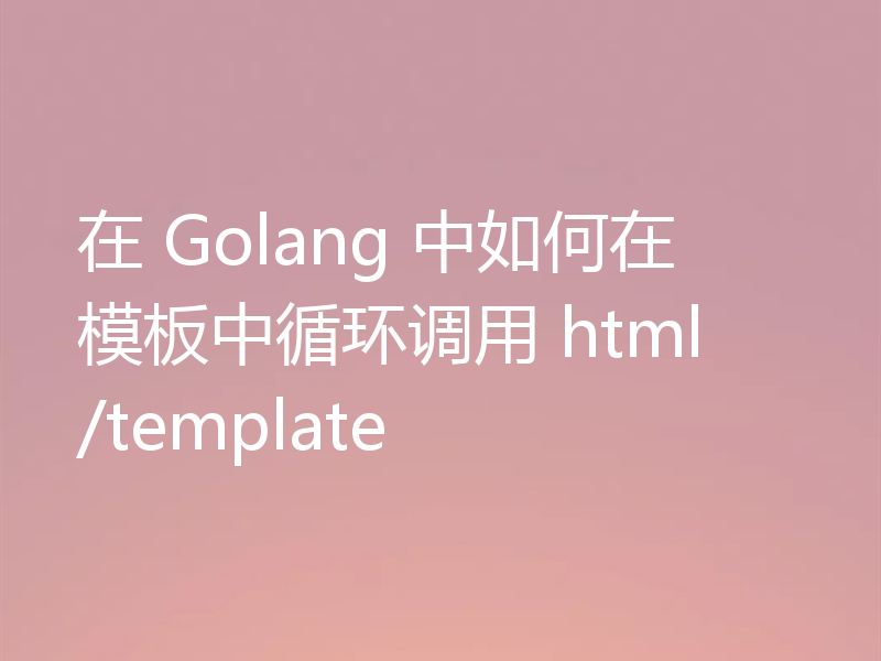 在 Golang 中如何在模板中循环调用 html/template