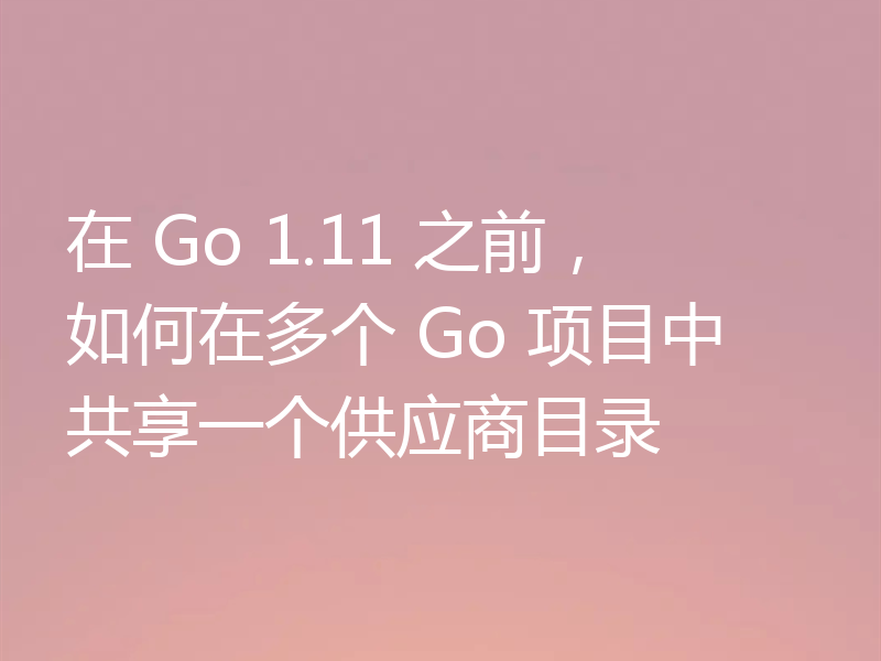 在 Go 1.11 之前，如何在多个 Go 项目中共享一个供应商目录