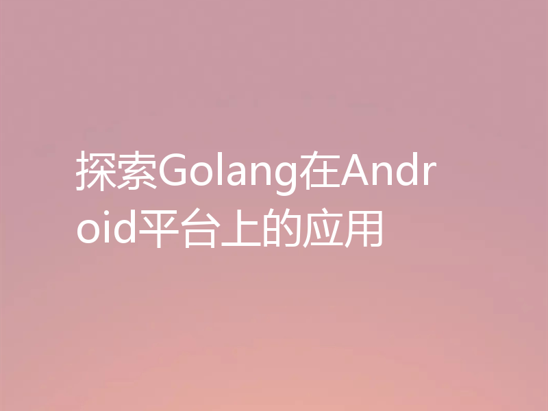 探索Golang在Android平台上的应用