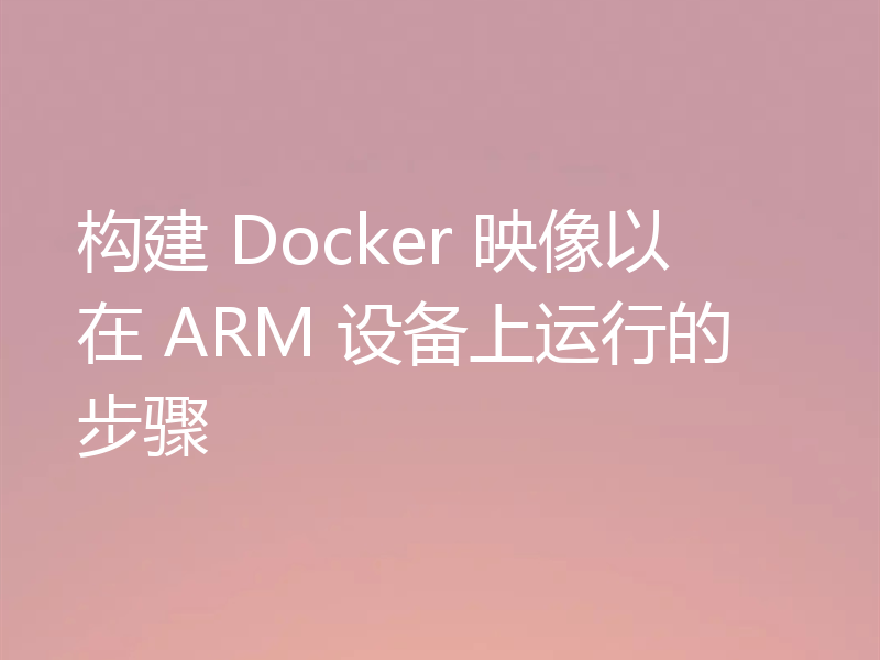 构建 Docker 映像以在 ARM 设备上运行的步骤
