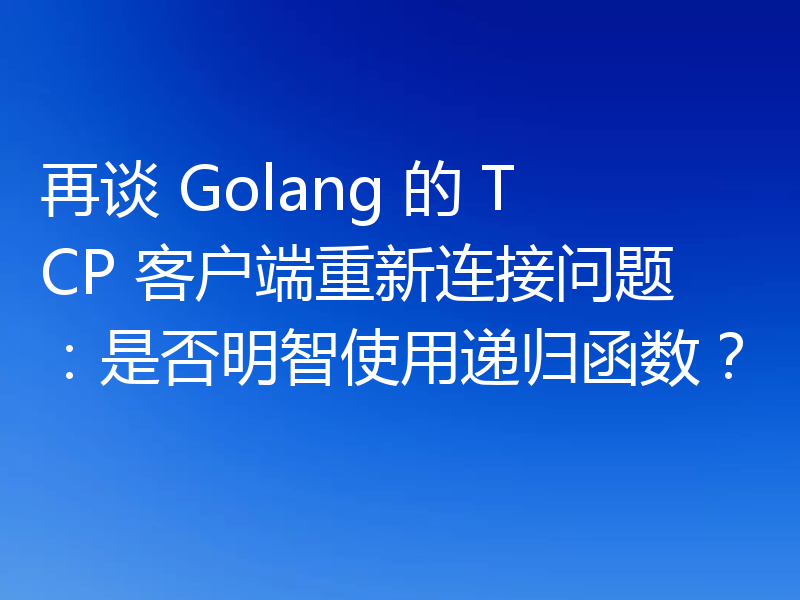 再谈 Golang 的 TCP 客户端重新连接问题：是否明智使用递归函数？