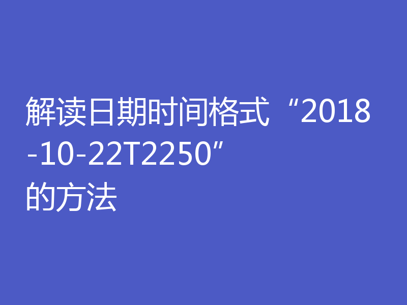 解读日期时间格式“2018-10-22T2250”的方法