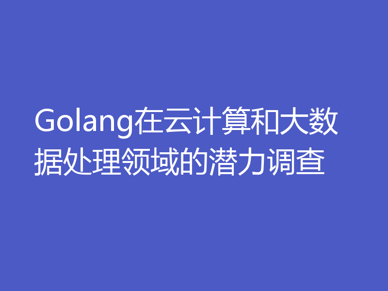 Golang在云计算和大数据处理领域的潜力调查