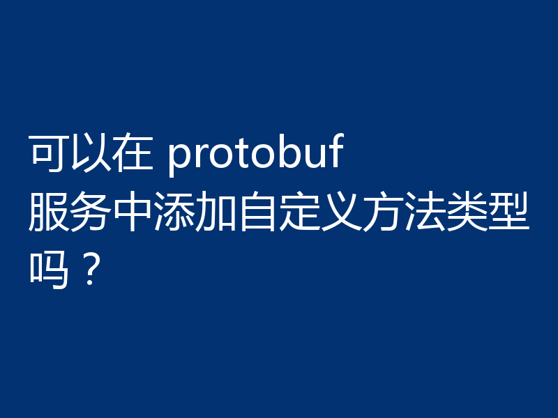 可以在 protobuf 服务中添加自定义方法类型吗？