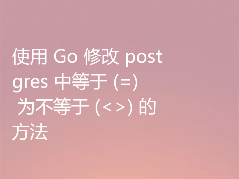 使用 Go 修改 postgres 中等于 (=) 为不等于 (<>) 的方法