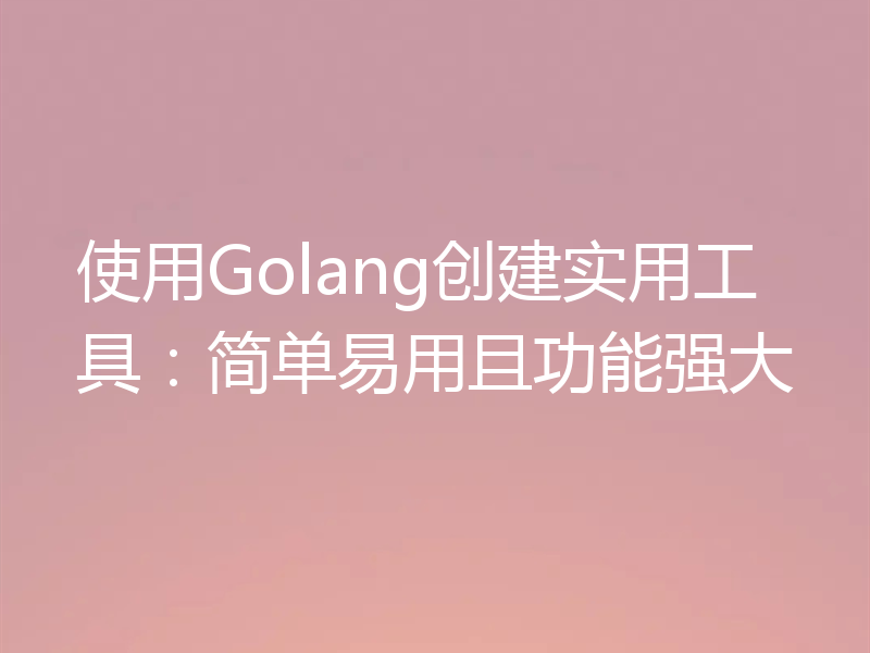 使用Golang创建实用工具：简单易用且功能强大