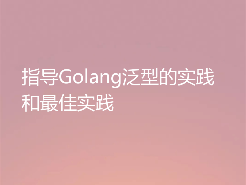 指导Golang泛型的实践和最佳实践