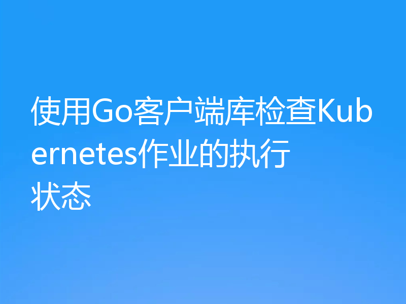 使用Go客户端库检查Kubernetes作业的执行状态
