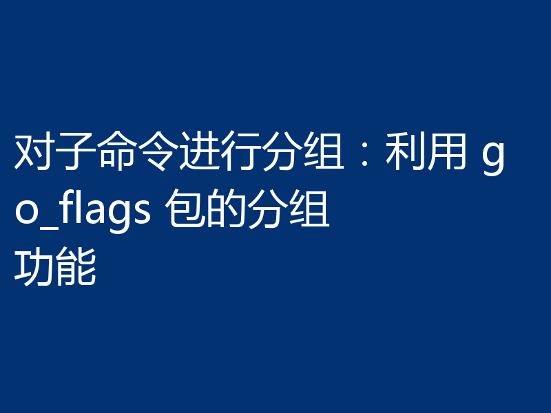 对子命令进行分组：利用 go_flags 包的分组功能