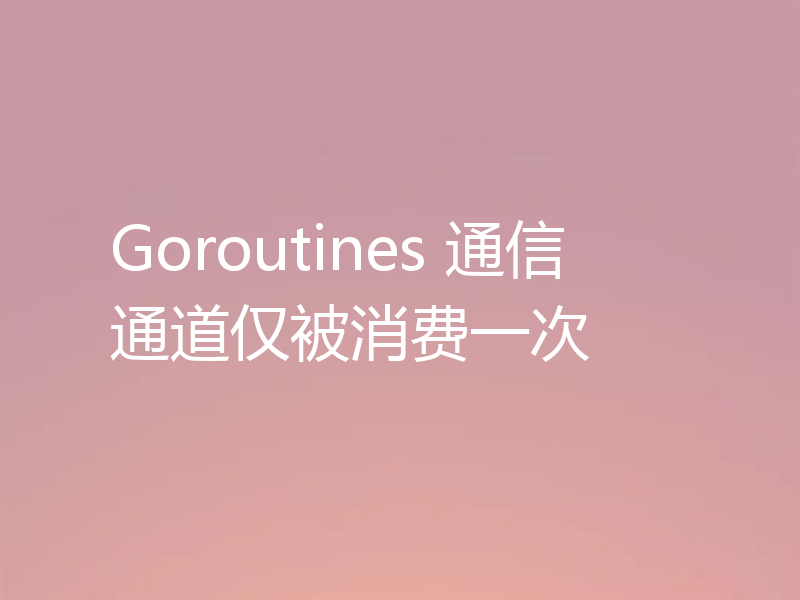 Goroutines 通信通道仅被消费一次
