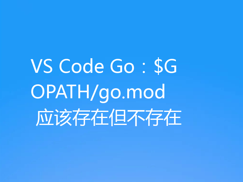 VS Code Go：$GOPATH/go.mod 应该存在但不存在