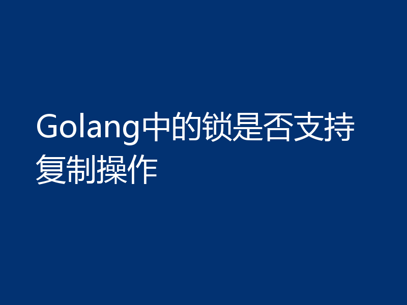 Golang中的锁是否支持复制操作