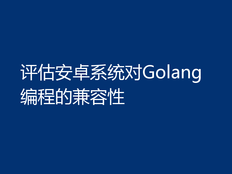 评估安卓系统对Golang编程的兼容性