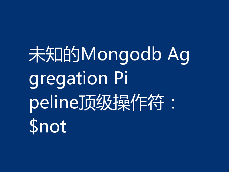 未知的Mongodb Aggregation Pipeline顶级操作符：$not