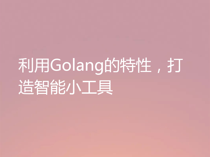 利用Golang的特性，打造智能小工具