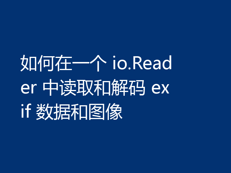 如何在一个 io.Reader 中读取和解码 exif 数据和图像