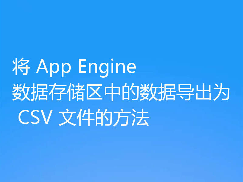 将 App Engine 数据存储区中的数据导出为 CSV 文件的方法