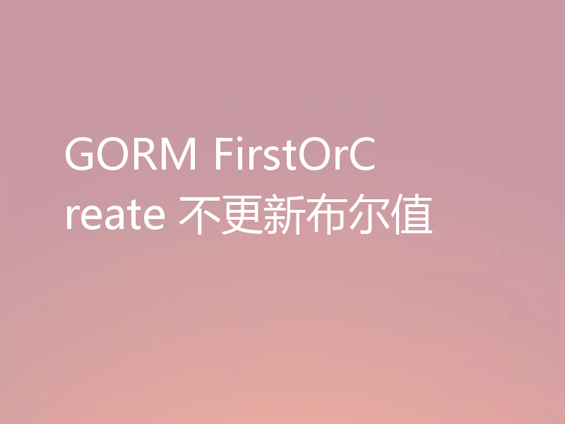 GORM FirstOrCreate 不更新布尔值