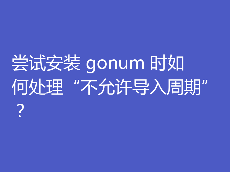 尝试安装 gonum 时如何处理“不允许导入周期”？