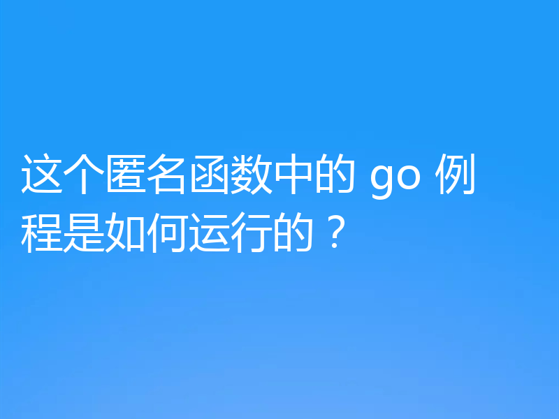 这个匿名函数中的 go 例程是如何运行的？