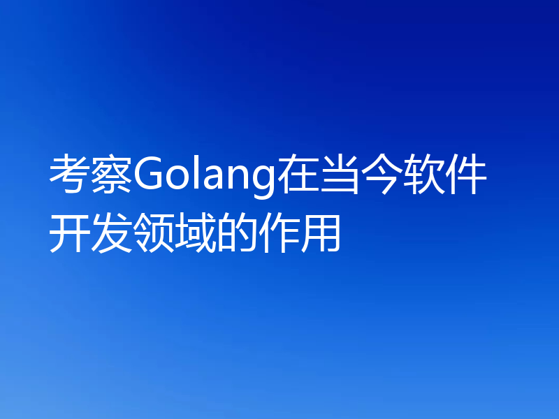 考察Golang在当今软件开发领域的作用