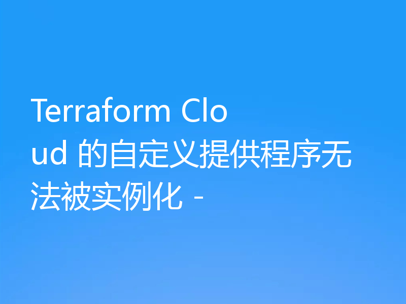 Terraform Cloud 的自定义提供程序无法被实例化 -