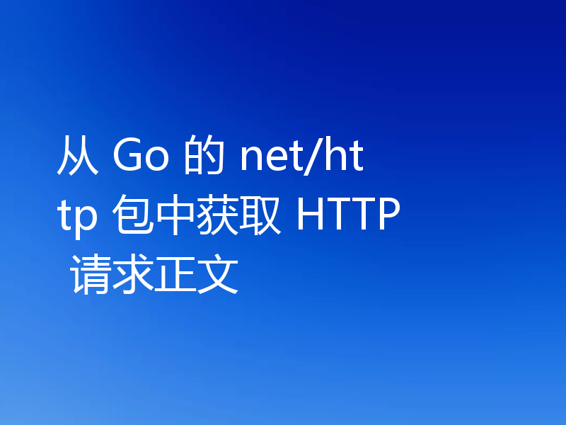 从 Go 的 net/http 包中获取 HTTP 请求正文