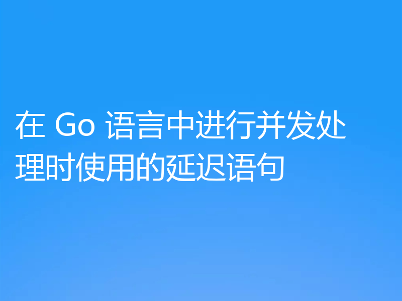 在 Go 语言中进行并发处理时使用的延迟语句