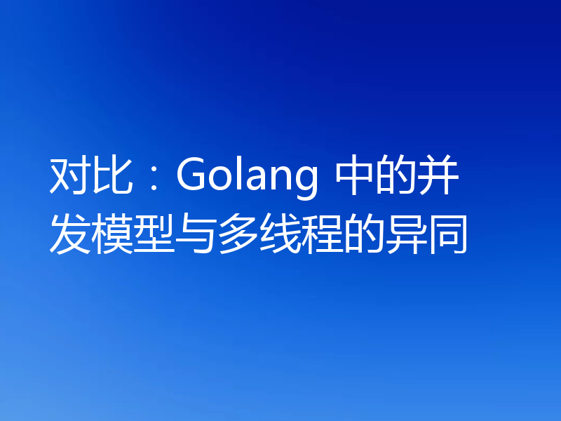 对比：Golang 中的并发模型与多线程的异同