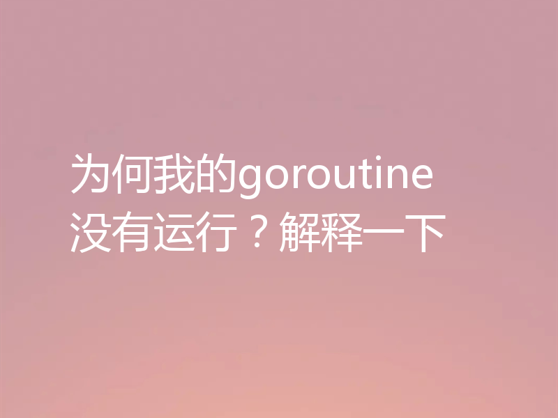 为何我的goroutine没有运行？解释一下