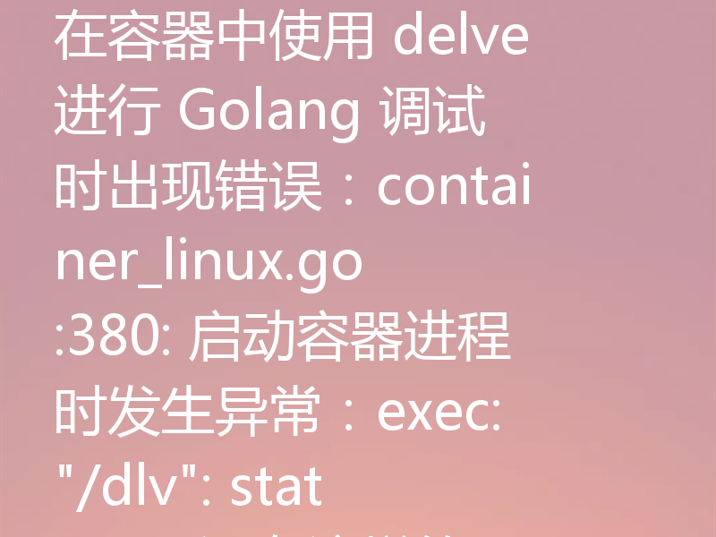在容器中使用 delve 进行 Golang 调试时出现错误：container_linux.go:380: 启动容器进程时发生异常：exec: 