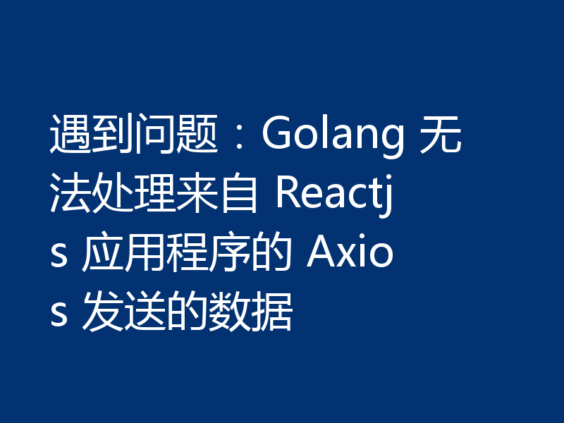遇到问题：Golang 无法处理来自 Reactjs 应用程序的 Axios 发送的数据