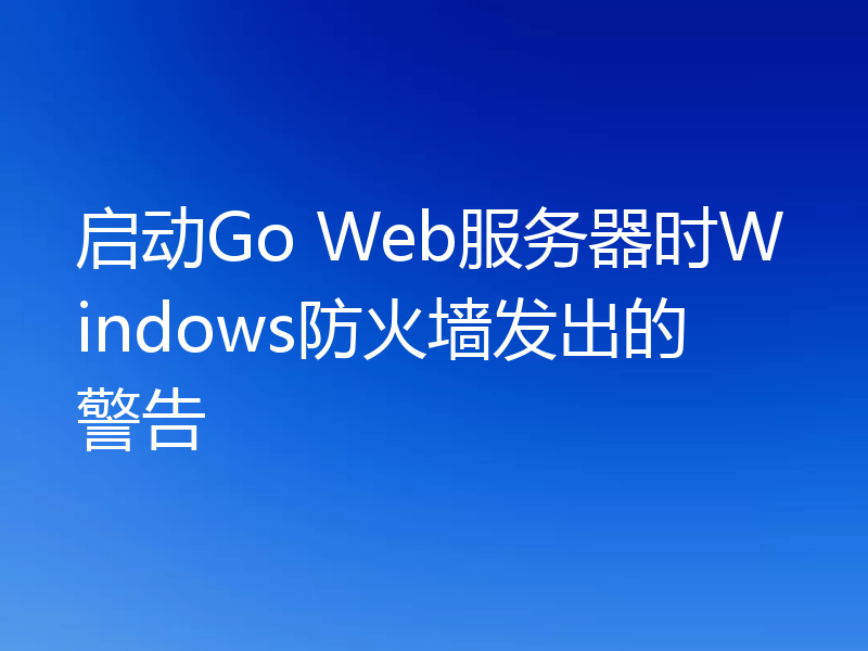 启动Go Web服务器时Windows防火墙发出的警告