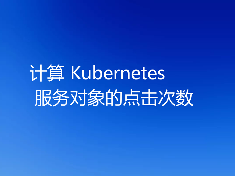 计算 Kubernetes 服务对象的点击次数