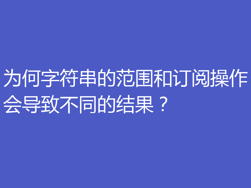 为何字符串的范围和订阅操作会导致不同的结果？