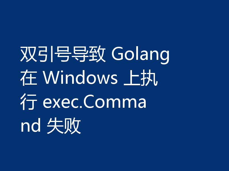 双引号导致 Golang 在 Windows 上执行 exec.Command 失败