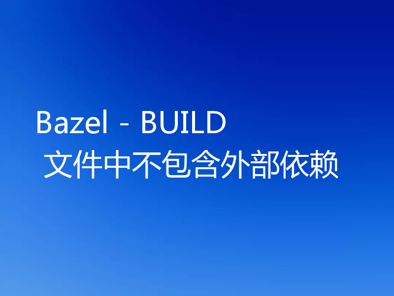 Bazel - BUILD 文件中不包含外部依赖